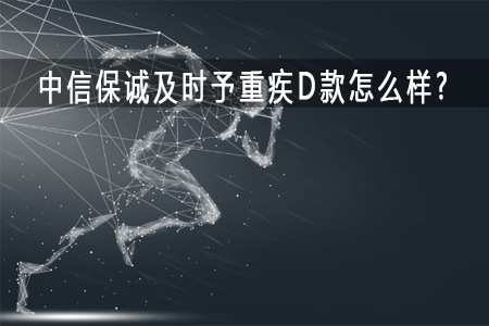 中信保诚及时予重疾D款怎么样?条款介绍 附案例