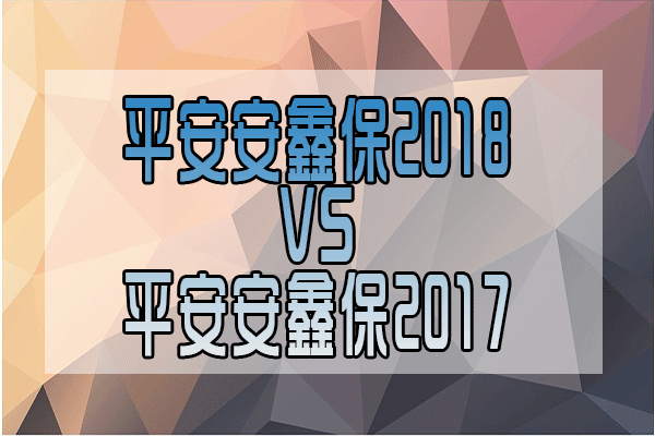平安安鑫保2018怎么样?安鑫保2018对比安鑫保2017区别分析