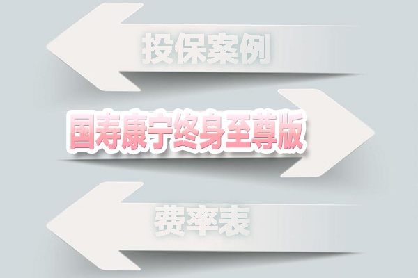 国寿康宁终身至尊版【投保案例+费率表】