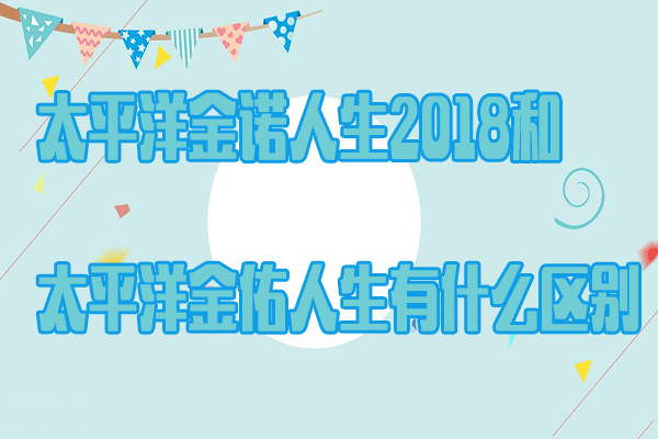 太平洋金诺人生2018和太平洋金佑人生有什么区别