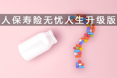 人保无忧人生升级版保什么?多少钱?附条款+费率表