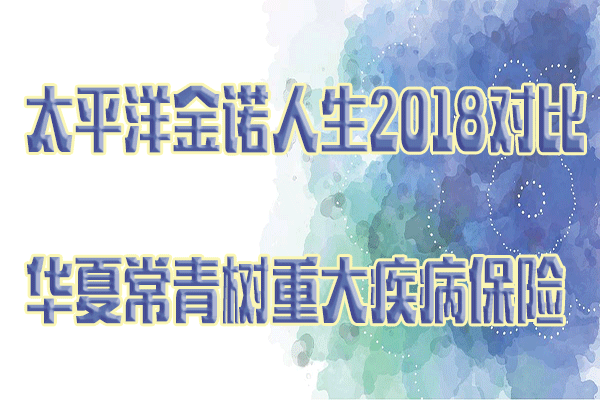 太平洋金诺人生2018对比华夏常青树重大疾病保险怎么样