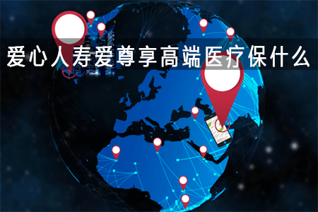 高端医疗险保什么?爱心人寿爱尊享高端医疗险条款解析
