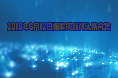             2018年6月12日保险周新闻头条合集
